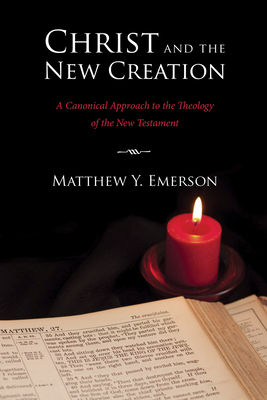 Christ and the New Creation: A Canonical Approach to the Theology of the New Testament - Emerson, Matthew Y
