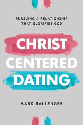 Christ-Centered Dating: Pursuing a Relationship That Glorifies God - Ballenger, Mark