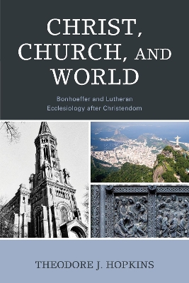 Christ, Church, and World: Bonhoeffer and Lutheran Ecclesiology after Christendom - Hopkins, Theodore J