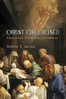Christ Circumcised: A Study in Early Christian History and Difference - Jacobs, Andrew S