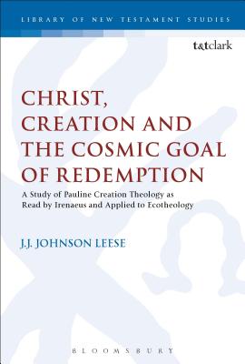 Christ, Creation and the Cosmic Goal of Redemption: A Study of Pauline Creation Theology as Read by Irenaeus and Applied to Ecotheology - Leese, J J Johnson, and Keith, Chris (Editor)