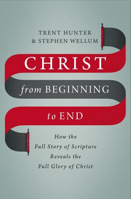 Christ from Beginning to End: How the Full Story of Scripture Reveals the Full Glory of Christ - Hunter, Trent, and Wellum, Stephen