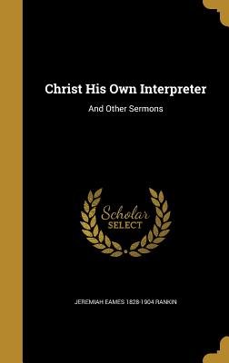 Christ His Own Interpreter: And Other Sermons - Rankin, Jeremiah Eames 1828-1904