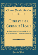 Christ in a German Home: As Seen in the Married Life of Frederick and Caroline Perthes (Classic Reprint)