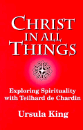 Christ in All Things: Exploring Spirituality with Teilhard de Chardin - King, Ursula