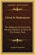 Christ in Shakespeare: Ten Addresses on Moral and Spiritual Elements in Some of the Greater Plays