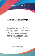 Christ In Theology: Being The Answer Of The Author, Before The Hartford Central Association Of Ministers, October, 1849 (1851)