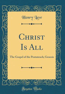 Christ Is All: The Gospel of the Pentateuch; Genesis (Classic Reprint) - Law, Henry