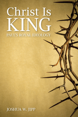 Christ Is King: Paul's Royal Ideology - Jipp, Joshua W