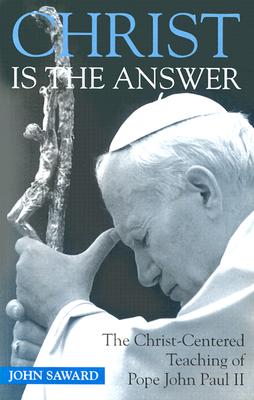 Christ Is the Answer: The Christ-Centered Teaching of Pope John Paul II - Saward, John