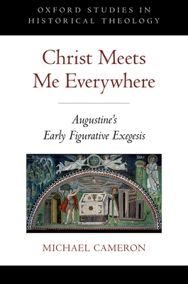 Christ Meets Me Everywhere Osht C: Augustine's Early Figurative Exegesis - Cameron, Michael