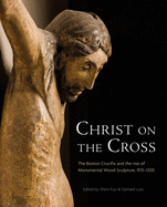 Christ on the Cross: The Boston Crucifix and the Rise of Monumental Wood Sculpture, 970-1200