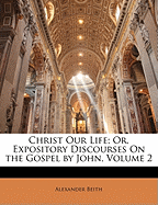 Christ Our Life; Or, Expository Discourses On the Gospel by John; Volume 2