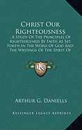 Christ Our Righteousness: . A Study Of The Principles Of Righteousness By Faith As Set Forth In The Word Of God And The Writings Of The Spirit Of Prophecy