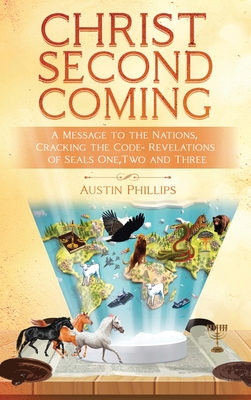 Christ Second Coming: A Message to the Nations, Cracking the Code - Revelations of Seals One, Two, and Three - Phillips, Austin