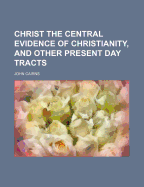 Christ the Central Evidence of Christianity, and Other Present Day Tracts