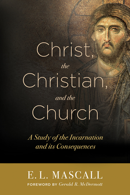 Christ, the Christian, and the Church: A Study of the Incarnation and Its Consequences - Mascall, E L