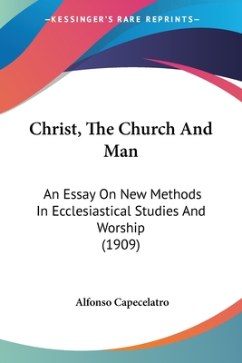 Christ, The Church And Man: An Essay On New Methods In Ecclesiastical Studies And Worship (1909) - Capecelatro, Alfonso