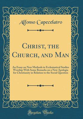 Christ, the Church, and Man: An Essay on New Methods in Ecclesiastical Studies Worship with Some Remarks on a New Apologia for Christianity in Relation to the Social Question (Classic Reprint) - Capecelatro, Alfonso