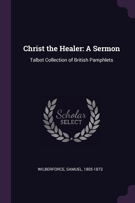 Christ the Healer: A Sermon: Talbot Collection of British Pamphlets - Wilberforce, Samuel