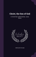 Christ, the Son of God: A Life of Our Lord & Saviour, Jesus Christ