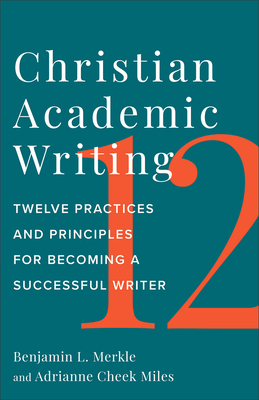 Christian Academic Writing: Twelve Practices and Principles for Becoming a Successful Writer - Merkle, Benjamin L, and Miles, Adrianne Cheek