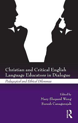 Christian and Critical English Language Educators in Dialogue: Pedagogical and Ethical Dilemmas - Wong, Mary Shepard (Editor), and Canagarajah, Suresh (Editor)