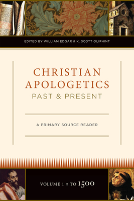 Christian Apologetics Past and Present (Volume 1, to 1500): A Primary Source Reader - Edgar, William (Editor), and Oliphint, K Scott (Editor), and Aristides (Contributions by)