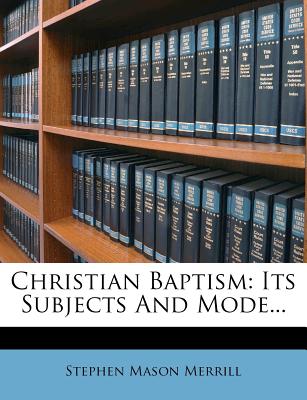 Christian Baptism: Its Subjects and Mode - Merrill, Stephen Mason (Creator)