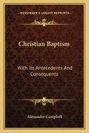Christian Baptism: With Its Antecedents and Consequents