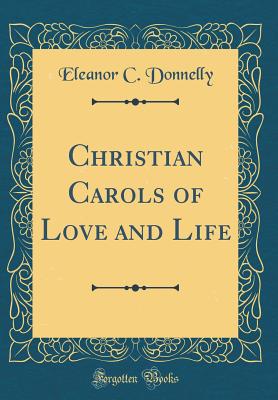 Christian Carols of Love and Life (Classic Reprint) - Donnelly, Eleanor C