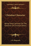 Christian Character: Being Some Lectures On The Elements Of Christian Ethics