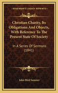 Christian Charity, Its Obligations and Objects, with Reference to the Present State of Society: In a Series of Sermons