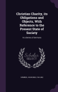 Christian Charity, its Obligations and Objects, With Reference to the Present State of Society: In a Series of Sermons