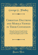 Christian Doctrine and Morals Viewed in Their Connexion: Being the Twenty-Fourth Fernley Lecture, Delivered in Carrs Lane Chapel, Birmingham, July 27, 1894 (Classic Reprint)