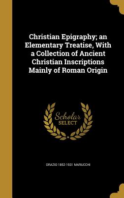 Christian Epigraphy; an Elementary Treatise, With a Collection of Ancient Christian Inscriptions Mainly of Roman Origin - Marucchi, Orazio 1852-1931