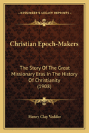 Christian Epoch-Makers: The Story Of The Great Missionary Eras In The History Of Christianity (1908)