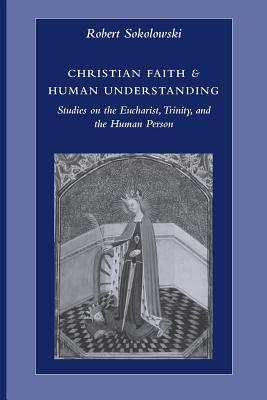 Christian Faith & Human Understanding: Studies on the Eucharist, Trinity, and the Human Person - Sokolowski, Robert