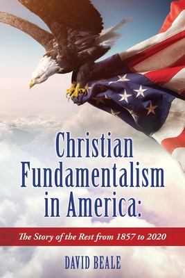 Christian Fundamentalism in America: The Story of the Rest from 1857 to 2020 - Beale, David