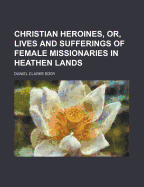 Christian Heroines, Or, Lives and Sufferings of Female Missionaries in Heathen Lands