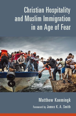 Christian Hospitality and Muslim Immigration in an Age of Fear - Kaemingk, Matthew, and Smith, James K. A. (Foreword by)