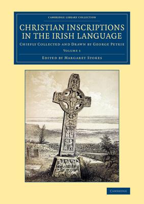 Christian Inscriptions in the Irish Language: Chiefly Collected and Drawn by George Petrie - Petrie, George, and Stokes, Margaret (Editor)