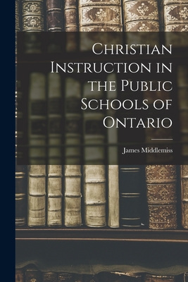 Christian Instruction in the Public Schools of Ontario [microform] - Middlemiss, James 1823-1907