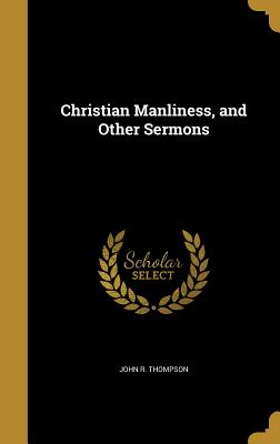 Christian Manliness, and Other Sermons - Thompson, John R, M.D.