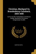 Christian, Markgraf Zu Brandenburg-Culmbach, 1603-1655: Auf Grund Der Vorhandenen Und Neuen Quellen Bearbeitet Und Seinen Zeitgenossen Erzhlt.