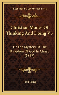 Christian Modes of Thinking and Doing V3: Or the Mystery of the Kingdom of God in Christ (1837) - Pring, John