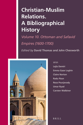 Christian-Muslim Relations. a Bibliographical History. Volume 10 Ottoman and Safavid Empires (1600-1700) - Thomas, David, and Chesworth, John A