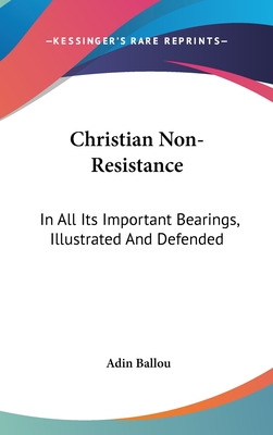 Christian Non-Resistance: In All Its Important Bearings, Illustrated And Defended - Ballou, Adin