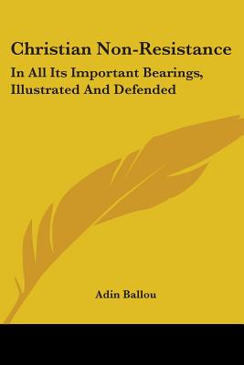 Christian Non-Resistance: In All Its Important Bearings, Illustrated And Defended - Ballou, Adin