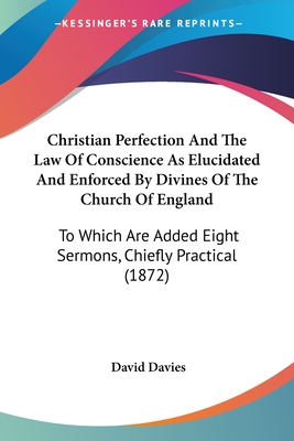 Christian Perfection And The Law Of Conscience As Elucidated And Enforced By Divines Of The Church Of England: To Which Are Added Eight Sermons, Chiefly Practical (1872) - Davies, David, PhD, Cpsych